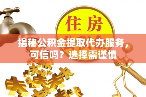 綦江揭秘公积金提取代办服务，可信吗？选择需谨慎