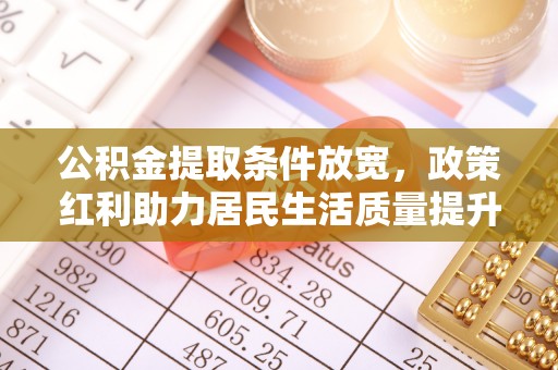 綦江公积金提取条件放宽，政策红利助力居民生活质量提升