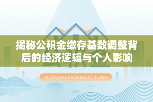 綦江揭秘公积金缴存基数调整背后的经济逻辑与个人影响