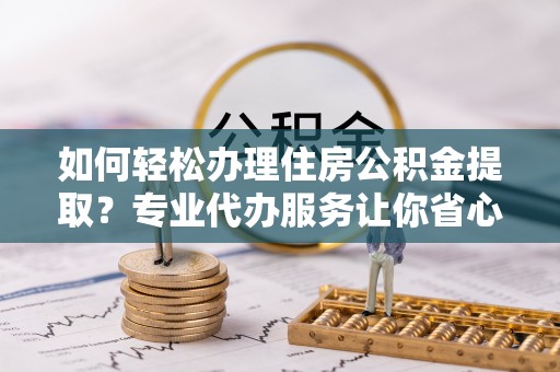 綦江如何轻松办理住房公积金提取？专业代办服务让你省心无忧