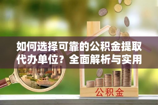 綦江如何选择可靠的公积金提取代办单位？全面解析与实用建议