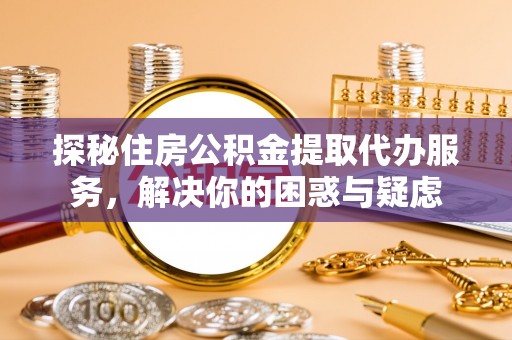綦江探秘住房公积金提取代办服务，解决你的困惑与疑虑