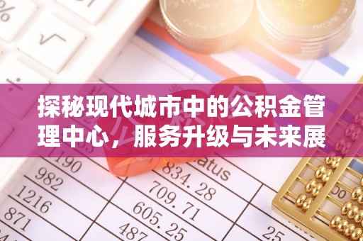 綦江探秘现代城市中的公积金管理中心，服务升级与未来展望