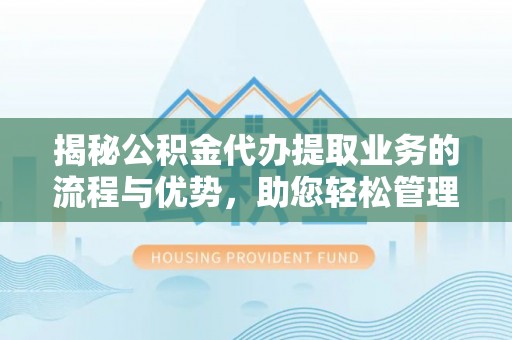 綦江揭秘公积金代办提取业务的流程与优势，助您轻松管理财务