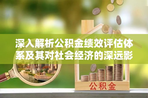 綦江深入解析公积金绩效评估体系及其对社会经济的深远影响