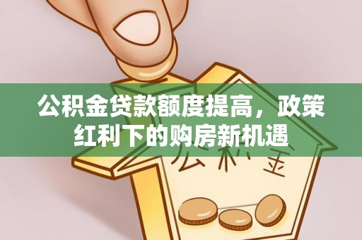 綦江公积金贷款额度提高，政策红利下的购房新机遇