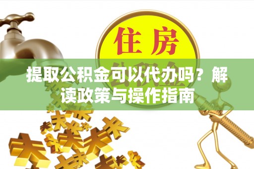 綦江提取公积金可以代办吗？解读政策与操作指南