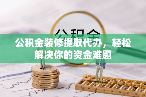 綦江公积金装修提取代办，轻松解决你的资金难题