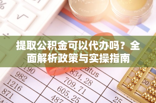 綦江提取公积金可以代办吗？全面解析政策与实操指南