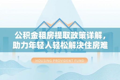 綦江公积金租房提取政策详解，助力年轻人轻松解决住房难题