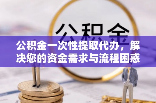 綦江公积金一次性提取代办，解决您的资金需求与流程困惑