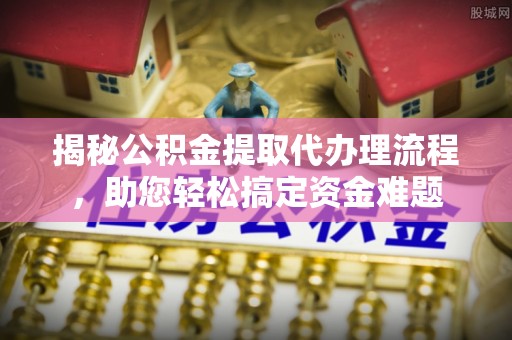 綦江揭秘公积金提取代办理流程，助您轻松搞定资金难题
