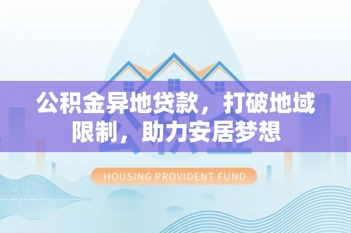 綦江公积金异地贷款，打破地域限制，助力安居梦想