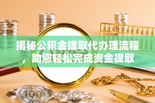 綦江揭秘公积金提取代办理流程，助您轻松完成资金提取