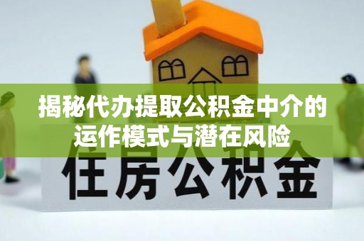 綦江揭秘代办提取公积金中介的运作模式与潜在风险