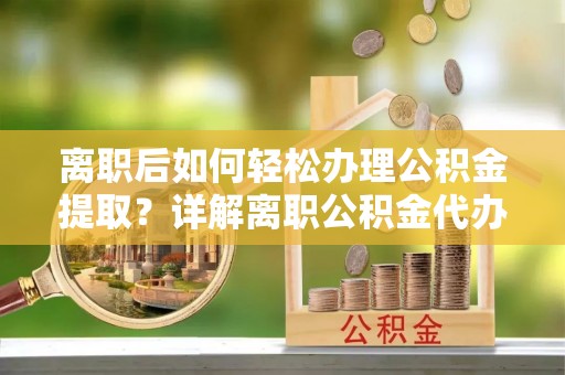 綦江离职后如何轻松办理公积金提取？详解离职公积金代办提取流程