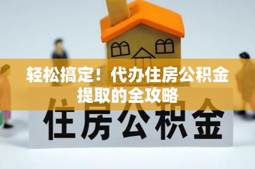 綦江轻松搞定！代办住房公积金提取的全攻略
