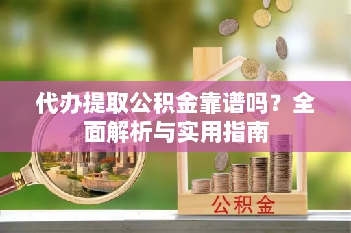 綦江代办提取公积金靠谱吗？全面解析与实用指南