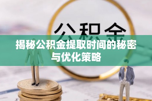 綦江揭秘公积金提取时间的秘密与优化策略