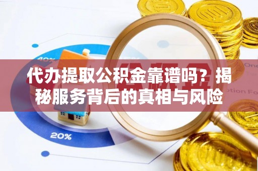 綦江代办提取公积金靠谱吗？揭秘服务背后的真相与风险