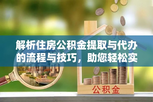 綦江解析住房公积金提取与代办的流程与技巧，助您轻松实现资金流动