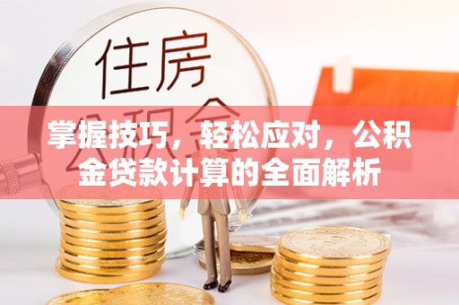 綦江掌握技巧，轻松应对，公积金贷款计算的全面解析