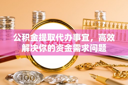 綦江公积金提取代办事宜，高效解决你的资金需求问题