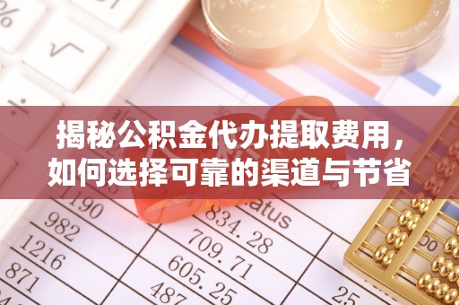 綦江揭秘公积金代办提取费用，如何选择可靠的渠道与节省成本