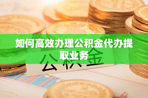 綦江如何高效办理公积金代办提取业务