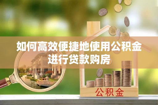 綦江如何高效便捷地使用公积金进行贷款购房