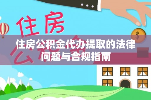 綦江住房公积金代办提取的法律问题与合规指南