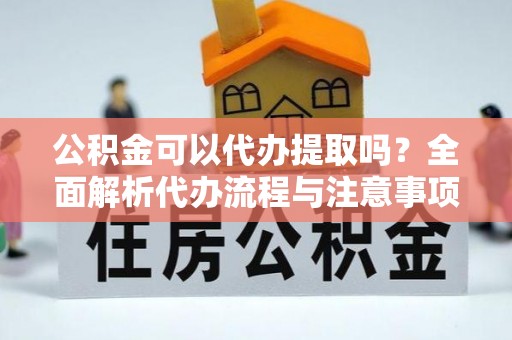 綦江公积金可以代办提取吗？全面解析代办流程与注意事项