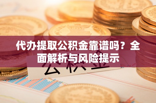 綦江代办提取公积金靠谱吗？全面解析与风险提示