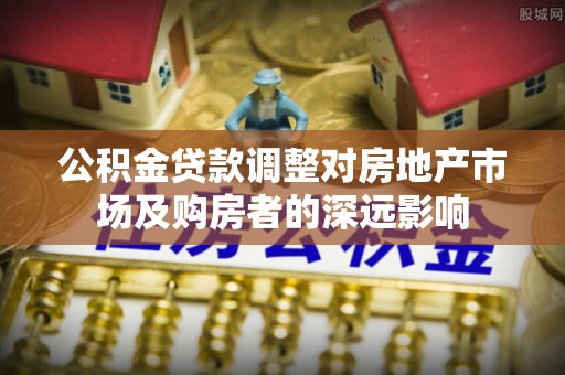 綦江公积金贷款调整对房地产市场及购房者的深远影响
